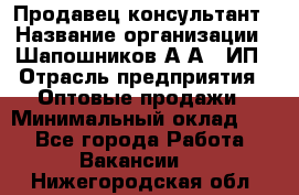 Продавец-консультант › Название организации ­ Шапошников А.А., ИП › Отрасль предприятия ­ Оптовые продажи › Минимальный оклад ­ 1 - Все города Работа » Вакансии   . Нижегородская обл.